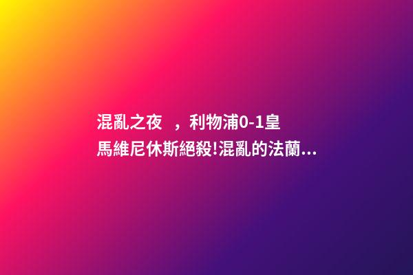 混亂之夜，利物浦0-1皇馬維尼休斯絕殺!混亂的法蘭西之夜-第1張-觀點(diǎn)-玄機(jī)派